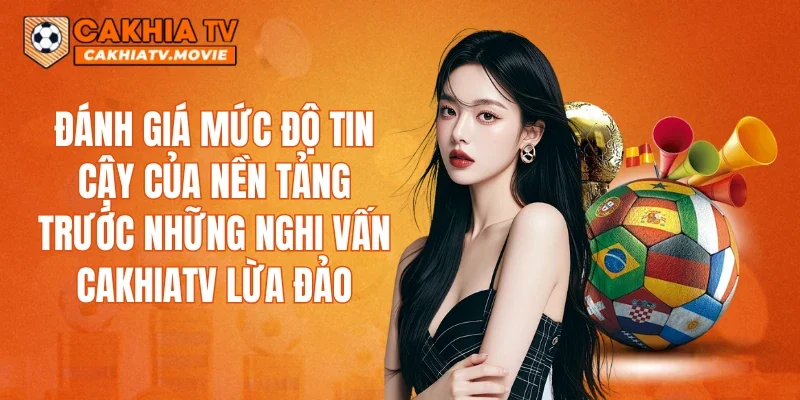 Đánh giá mức độ tin cậy của nền tảng trước những nghi vấn CAKHIATV lừa đảo