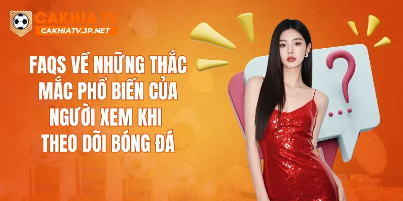 FAQs về những thắc mắc phổ biến của người xem khi theo dõi bóng đá