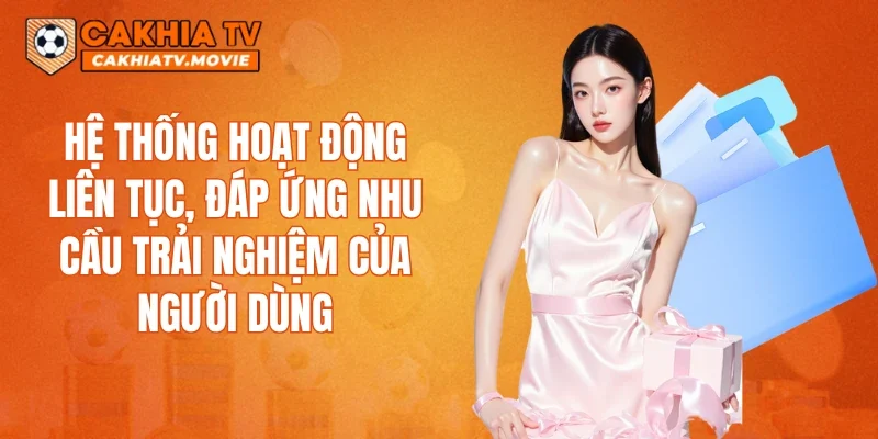 Hệ thống hoạt động liên tục, đáp ứng nhu cầu trải nghiệm của người dùng