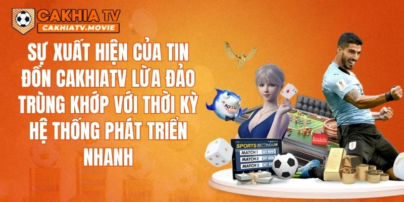 Sự xuất hiện của tin đồn CAKHIATV lừa đảo trùng khớp với thời kỳ hệ thống phát triển