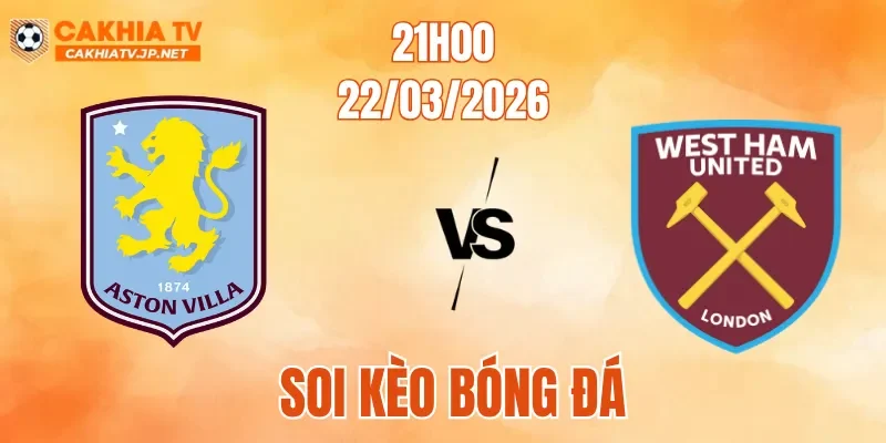 Soi Kèo Aston Villa Vs West Ham, 21h15 Ngày 22/3: Căng Thẳng Từng Khoảnh Khắc