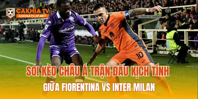 Soi kèo Châu Á trận đấu kịch tính giữa Fiorentina vs Inter Milan