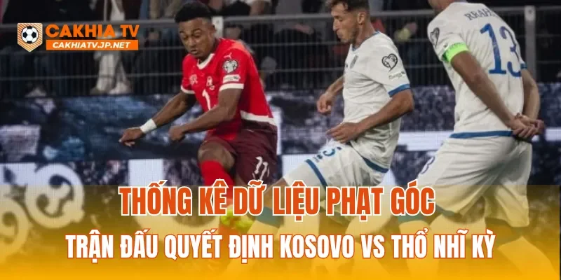 Thống kê dữ liệu phạt góc trận đấu quyết định Kosovo vs Thổ Nhĩ Kỳ