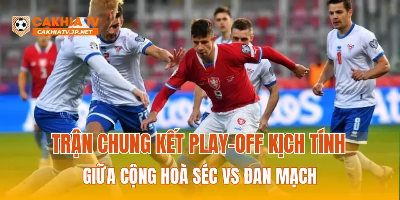 Trận chung kết play-off kịch tính giữa Cộng Hoà Séc vs Đan Mạch