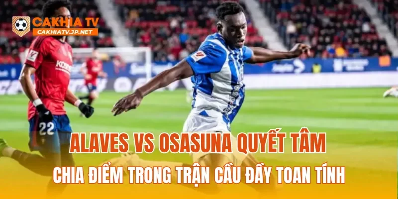 Alaves vs Osasuna quyết tâm chia điểm trong trận cầu đầy toan tính