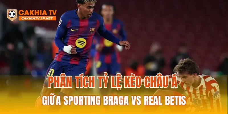 Phân tích tỷ lệ kèo Châu Á giữa Sporting Braga vs Real Betis